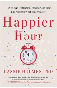 Happier Hour: How to Beat Distraction, Expand Your Time, and Focus on What Matters Most - Cassie Holmes