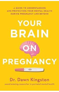 Your Brain on Pregnancy: A Guide to Understanding and Protecting Your Mental Health During Pregnancy and Beyond - Dawn Kingston