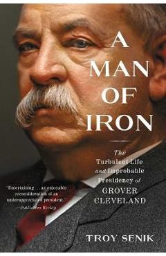 A Man of Iron: The Turbulent Life and Improbable Presidency of Grover Cleveland - Troy Senik