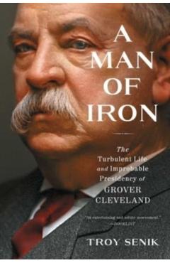 A Man of Iron: The Turbulent Life and Improbable Presidency of Grover Cleveland - Troy Senik