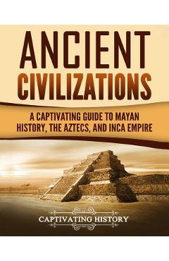 Ancient Civilizations: A Captivating Guide to Mayan History, the Aztecs, and Inca Empire - Captivating History