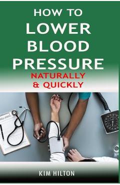 How to Lower Blood Pressure Naturally & Quickly: Powerful Tricks to Deal with Hypertension Using Supplements and Other Natural Remedies - Kim Hilton