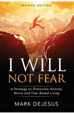 I Will Not Fear: A Strategy to Overcome Anxiety, Worry and Fear-Based Living - 2nd Edition - Mark Dejesus