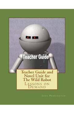 Teacher Guide and Novel Unit for The Wild Robot: Lessons on Demand - John Pennington
