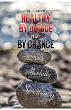 Healthy by Choice, Not by Chance: Physically, Mentally, and Spiritually - Jo Eager