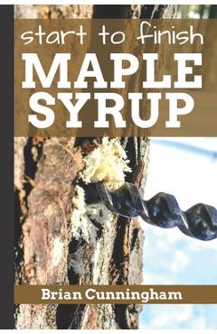 Start to Finish Maple Syrup: Everything you need to know to make DIY Maple Syrup on a Budget - Brian Cunningham