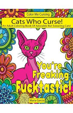 Cats Who Curse!: An Adult Coloring Book Of Adorable But Swearing Cats - Maria Garcia