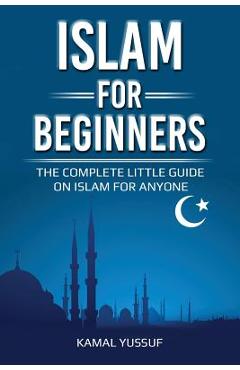Islam for Beginners: The Complete Little Guide on Islam for Anyone - Kamal Yussuf
