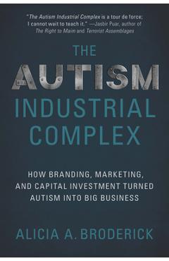 The Autism Industrial Complex: How Branding, Marketing, and Capital Investment Turned Autism Into Big Business - Alicia A. Broderick