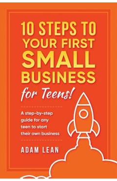 10 Steps to Your First Small Business (For Teens): A step-by-step guide for any teen to start their own business - Adam Lean