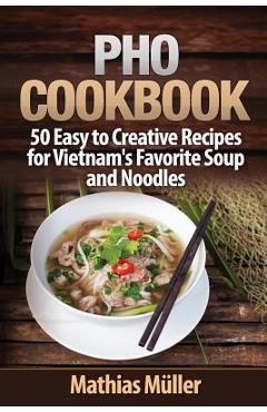 Pho Cookbook: 50 Easy to Creative Recipes for Vietnam\'s Favorite Soup and Noodles - Mathias Muller