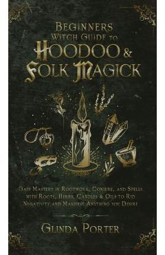 Beginner's Witch Guide to Hoodoo & Folk Magick: Gain Mastery in Rootwork, Conjure, and Spells with Roots, Herbs, Candles & Oils to Rid Negativity and - Glinda Porter