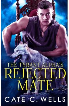 The Tyrant Alpha's Rejected Mate - Cate C. Wells