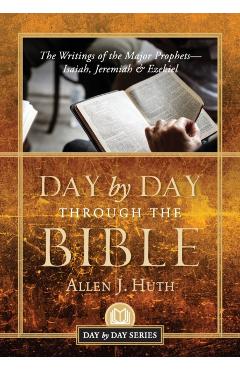 Day by Day Through the Bible: The Writings of the Major Prophets Isaiah, Jeremiah & Ezekiel - Allen J. Huth