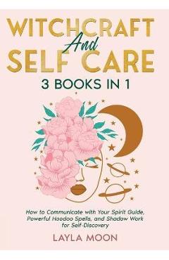 Witchcraft and Self Care: 3 Books in 1 - How to Communicate with Your Spirit Guide, Powerful Hoodoo Spells, and Shadow Work for Self-Discovery - Layla Moon