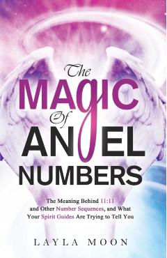 The Magic of Angel Numbers: Meanings Behind 11:11 and Other Number Sequences, and What Your Spirit Guides Are Trying to Tell You - Layla Moon