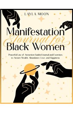 Manifestation Journal for Black Women: Powerful Law of Attraction Guided Journal and Exercises to Attract Wealth, Abundance, Love, and Happiness - Layla Moon