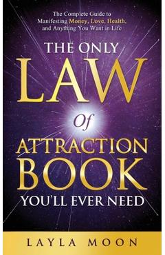 The Only Law of Attraction Book You\'ll Ever Need: The Complete Guide to Manifesting Money, Love, Health, and Anything You Want in Life - Layla Moon