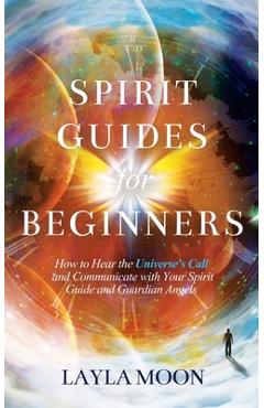 Spirit Guides for Beginners: How to Hear the Universe\'s Call and Communicate with Your Spirit Guide and Guardian Angels - Layla Moon