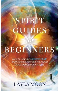 Spirit Guides for Beginners: How to Hear the Universe's Call and Communicate with Your Spirit Guide and Guardian Angels - Layla Moon