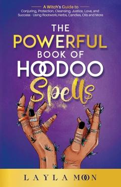 The Powerful Book of Hoodoo Spells: A Witch\'s Guide to Conjuring, Protection, Cleansing, Justice, Love, and Success - Using Rootwork, Herbs, Candles, - Layla Moon