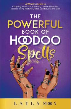The Powerful Book of Hoodoo Spells: A Witch's Guide to Conjuring, Protection, Cleansing, Justice, Love, and Success - Using Rootwork, Herbs, Candles, - Layla Moon