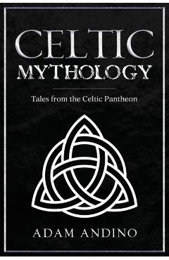 Celtic Mythology: Tales From the Celtic Pantheon - Adam Andino