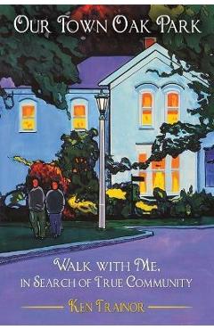 Our Town Oak Park: Walk with Me, in Search of True Community - Ken Trainor