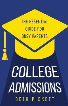 College Admissions: The Essential Guide for Busy Parents - Beth Pickett