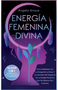 Energía Femenina Divina: Cómo Manifestar Con La Energía De La Diosa Y Los Secretos Del Despertar De La Energía Femenina Que No Quieren Que Cono - Angela Grace
