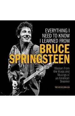 Everything I Need to Know I Learned from Bruce Springsteen: Wisdom from the Music and Musings of an American Dreamer - Trevor Courneen