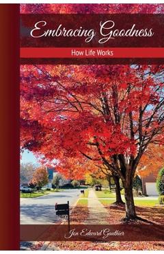 Embracing Goodness: How Life Works - Jon Edward Gauthier