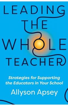 Leading the Whole Teacher: Strategies for Supporting the Educators in Your School - Allyson Apsey