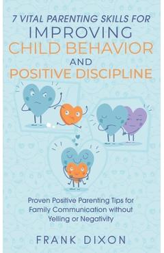7 Vital Parenting Skills for Improving Child Behavior and Positive Discipline: Proven Positive Parenting Tips for Family Communication without Yelling - Frank Dixon