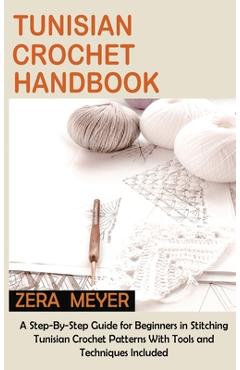 Tunisian Crochet Handbook: A Step-By-Step Guide for Beginners in Stitching Tunisian Crochet Patterns With Tools and Techniques Included - Zera Meyer