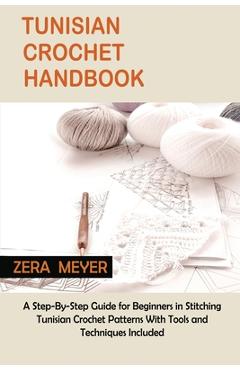 Tunisian Crochet Handbook: A Step-By-Step Guide for Beginners in Stitching Tunisian Crochet Patterns With Tools and Techniques Included - Zera Meyer