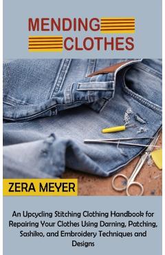 Mending Clothes: An Upcycling Stitching Clothing Handbook for Repairing Your Clothes Using Darning, Patching, Sashiko, and Embroidery T