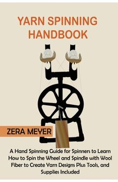 Yarn Spinning Handbook: A Hand Spinning Guide for Spinners to Learn How to Spin the Wheel or Spindle with Wool Fiber to Create Yarn Designs Pl - Zera Meyer
