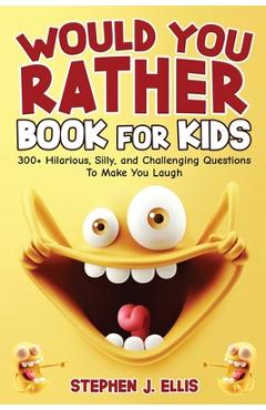 Would You Rather Book For Kids - 300+ Hilarious, Silly, and Challenging Questions To Make You Laugh - Stephen J. Ellis