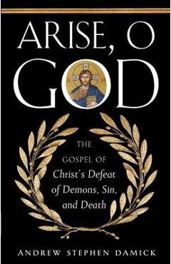 Arise, O God: The Gospel of Christ\'s Defeat of Demons, Sin, and Death - Andrew Damick