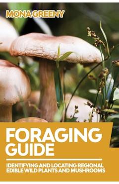 Foraging Guide: Identifying and Locating Regional Edible Wild Plants and Mushrooms - Mona Greeny