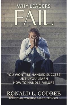 Why Leaders Fail: You Won\'t Be Handed Success Until You Learn How To Handle Failure - Ronald L. Godbee