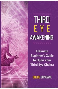 Third Eye Awakening: Ultimate Beginner's Guide to Open Your Third Eye Chakra - Chloe Brisbane