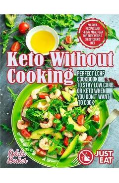 Keto Without Cooking: Perfect LCHF Cookbook to Stay Low Carb or Keto When You Don\'t Want to Cook. No-Cook Recipes and 14-Day Meal Plan for B - Adele Baker