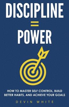 Discipline = power: how to master self control, build better habits, and achieve your goals - devin white