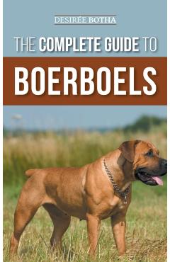 The Complete Guide to Boerboels: Raising, Training, Feeding, Exercising, Socializing, and Loving Your New Boerboel Puppy - Desiree Botha
