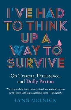 I\'ve Had to Think Up a Way to Survive: On Trauma, Persistence, and Dolly Parton - Lynn Melnick