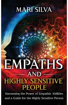 Empaths and Highly Sensitive People: Harnessing the Power of Empathic Abilities and a Guide for the Highly Sensitive Person - Mari Silva