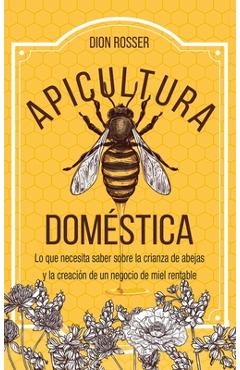 Apicultura doméstica: Lo que necesita saber sobre la crianza de abejas y la creación de un negocio de miel rentable - Dion Rosser