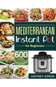 Mediterranean Instant Pot for Beginners: 600 Effortless Mediterranean Instant Pot Recipes to Lose Weight & Boost Your Health - Gaffney Horon